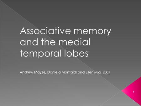 Associative memory and the medial temporal lobes Andrew Mayes, Daniela Montaldi and Ellen Mig, 2007 1.