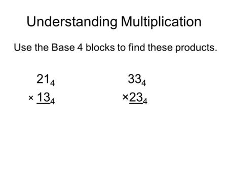 Understanding Multiplication Use the Base 4 blocks to find these products. 21 4 33 4 × 13 4 ×23 4.