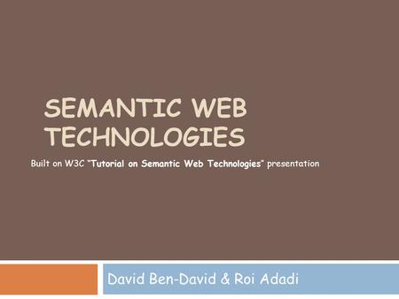 SEMANTIC WEB TECHNOLOGIES David Ben-David & Roi Adadi Built on W3C “Tutorial on Semantic Web Technologies” presentation.
