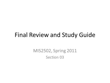 Final Review and Study Guide MIS2502, Spring 2011 Section 03.