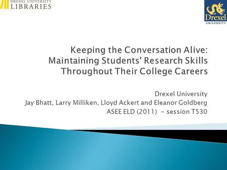 Drexel University Jay Bhatt, Larry Milliken, Lloyd Ackert and Eleanor Goldberg ASEE ELD (2011) - session T530.