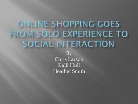 By Chris Larson Kalli Hull Heather Smith.  In the past online shopping was a solo activity  Currently isn’t set up for outside input on purchases 