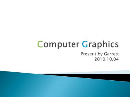 Present by Garrett 2010.10.04.  History of Computer Graphics  Computer Graphics Pipeline  Introduction to Computer Animation  The Evolution of Video.