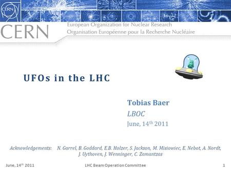 LHC Beam Operation CommitteeJune, 14 th 20111 UFOs in the LHC Tobias Baer LBOC June, 14 th 2011 Acknowledgements: N. Garrel, B. Goddard, E.B. Holzer, S.