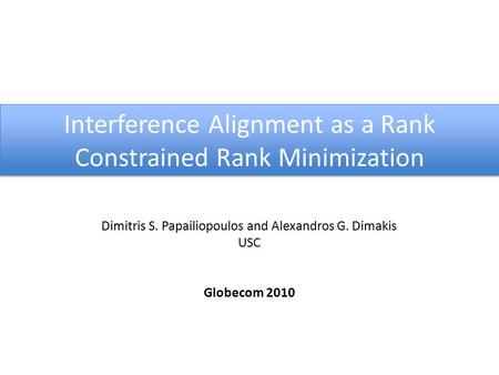 Interference Alignment as a Rank Constrained Rank Minimization Dimitris S. Papailiopoulos and Alexandros G. Dimakis USC Globecom 2010.