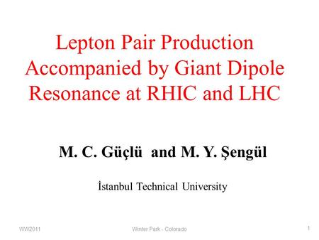 Lepton Pair Production Accompanied by Giant Dipole Resonance at RHIC and LHC M. C. Güçlü and M. Y. Şengül İstanbul Technical University WW2011Winter Park.