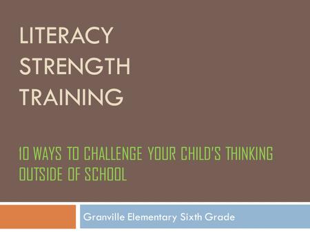 LITERACY STRENGTH TRAINING 10 WAYS TO CHALLENGE YOUR CHILD’S THINKING OUTSIDE OF SCHOOL Granville Elementary Sixth Grade.
