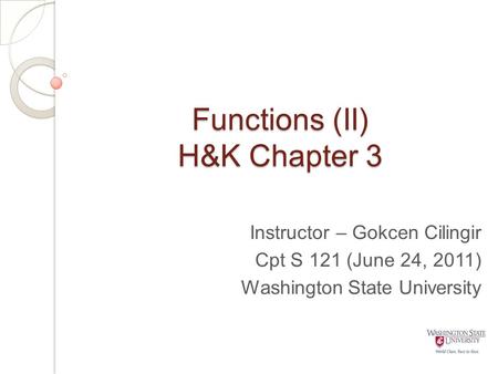 Functions (II) H&K Chapter 3 Instructor – Gokcen Cilingir Cpt S 121 (June 24, 2011) Washington State University.