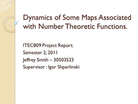 Dynamics of Some Maps Associated with Number Theoretic Functions. ITEC809 Project Report. Semester 2, 2011 Jeffrey Smith – 30503523 Supervisor : Igor Shparlinski.