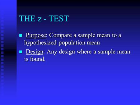 THE z - TEST n Purpose: Compare a sample mean to a hypothesized population mean n Design: Any design where a sample mean is found.
