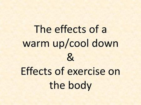 The effects of a warm up/cool down & Effects of exercise on the body