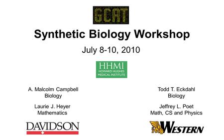 Synthetic Biology Workshop July 8-10, 2010 A. Malcolm Campbell Biology Laurie J. Heyer Mathematics Todd T. Eckdahl Biology Jeffrey L. Poet Math, CS and.