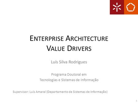 E NTERPRISE A RCHITECTURE V ALUE D RIVERS Luís Silva Rodrigues Programa Doutoral em Tecnologias e Sistemas de Informação Supervisor: Luís Amaral (Departamento.