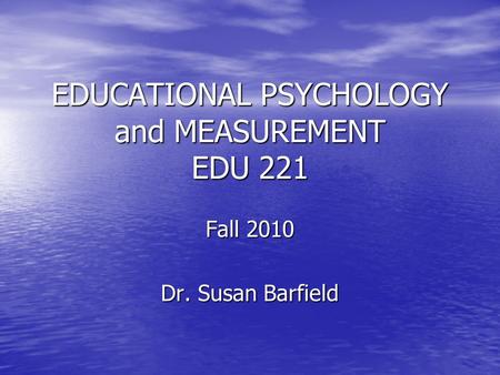EDUCATIONAL PSYCHOLOGY and MEASUREMENT EDU 221 Fall 2010 Dr. Susan Barfield.