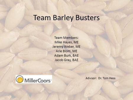 Team Barley Busters Team Members: Mike Hayes, ME Jeremy Weber, ME Arie Blom, ME Adam Burk, BAE Jacob Gray, BAE Advisor: Dr. Tom Hess.