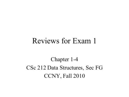 Reviews for Exam 1 Chapter 1-4 CSc 212 Data Structures, Sec FG CCNY, Fall 2010.