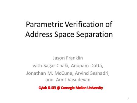 Jason Franklin with Sagar Chaki, Anupam Datta, Jonathan M. McCune, Arvind Seshadri, and Amit Vasudevan 1 Parametric Verification of Address Space Separation.