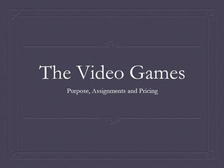 The Video Games Purpose, Assignments and Pricing.