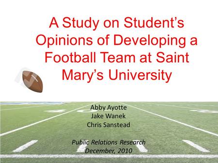 A Study on Student’s Opinions of Developing a Football Team at Saint Mary’s University Abby Ayotte Jake Wanek Chris Sanstead Public Relations Research.