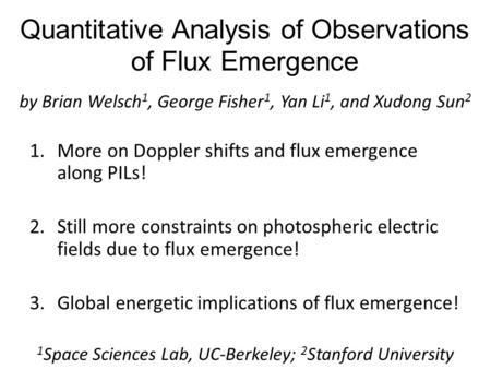 Quantitative Analysis of Observations of Flux Emergence by Brian Welsch 1, George Fisher 1, Yan Li 1, and Xudong Sun 2 1 Space Sciences Lab, UC-Berkeley;