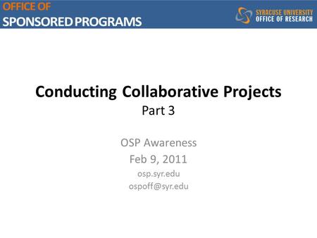 Conducting Collaborative Projects Part 3 OSP Awareness Feb 9, 2011 osp.syr.edu