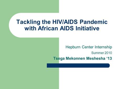 Tackling the HIV/AIDS Pandemic with African AIDS Initiative Hepburn Center Internship Summer 2010 Tsega Mekonnen Meshesha ‘13.