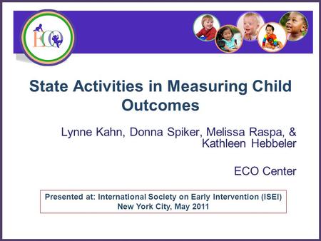 State Activities in Measuring Child Outcomes Lynne Kahn, Donna Spiker, Melissa Raspa, & Kathleen Hebbeler ECO Center Presented at: International Society.