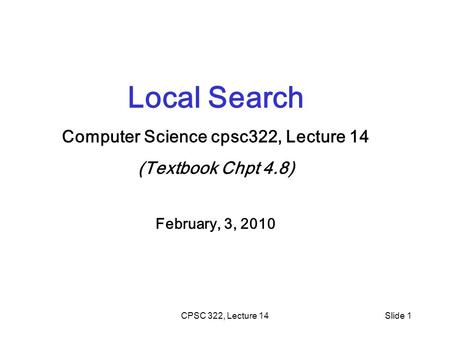 CPSC 322, Lecture 14Slide 1 Local Search Computer Science cpsc322, Lecture 14 (Textbook Chpt 4.8) February, 3, 2010.