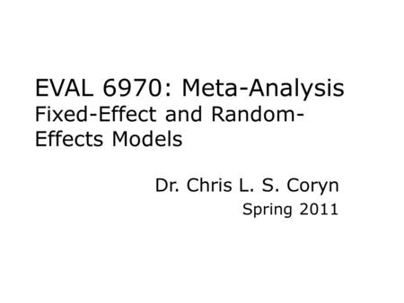 EVAL 6970: Meta-Analysis Fixed-Effect and Random- Effects Models Dr. Chris L. S. Coryn Spring 2011.