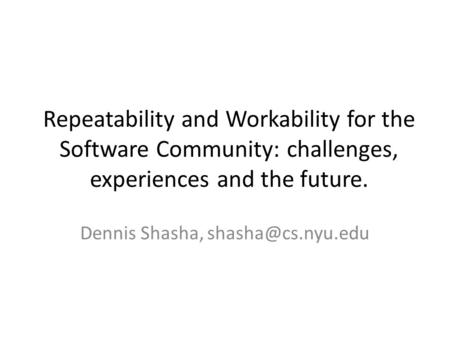 Repeatability and Workability for the Software Community: challenges, experiences and the future. Dennis Shasha,