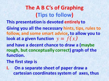 The A B C’s of Graphing (Tips to follow) This presentation is devoted entirely to Giving you all the necessary hints, tips, rules to follow, and some smart.