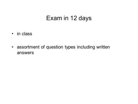 Exam in 12 days in class assortment of question types including written answers.