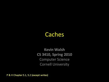 Kevin Walsh CS 3410, Spring 2010 Computer Science Cornell University Caches P & H Chapter 5.1, 5.2 (except writes)