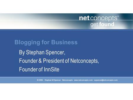© 2006 Stephan M Spencer Netconcepts  Blogging for Business By Stephan Spencer, Founder & President of Netconcepts,