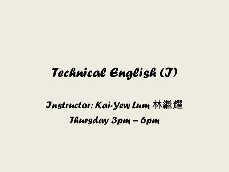 Technical English (I) Instructor: Kai-Yew Lum 林繼耀 Thursday 3pm – 6pm.