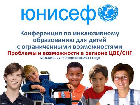 Конференция по инклюзивному образованию для детей с ограниченными возможностями Проблемы и возможности в регионе ЦВЕ/СНГ МОСКВА, 27–29 сентября 2011 года.