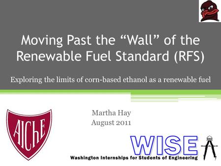 Moving Past the “Wall” of the Renewable Fuel Standard (RFS) Martha Hay August 2011 Exploring the limits of corn-based ethanol as a renewable fuel.