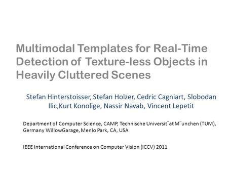Multimodal Templates for Real-Time Detection of Texture-less Objects in Heavily Cluttered Scenes Stefan Hinterstoisser, Stefan Holzer, Cedric Cagniart,
