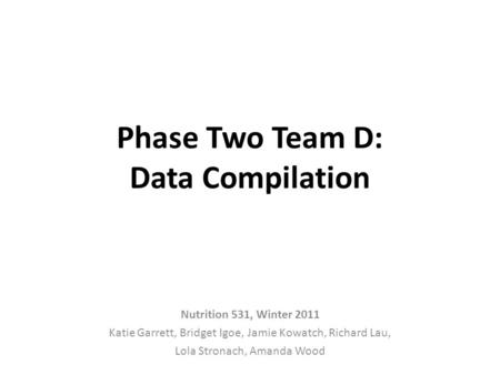 Phase Two Team D: Data Compilation Nutrition 531, Winter 2011 Katie Garrett, Bridget Igoe, Jamie Kowatch, Richard Lau, Lola Stronach, Amanda Wood.