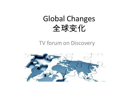 Global Changes 全球变化 TV forum on Discovery. The human beings are facing many global changes 人口 气候变化 全球变暖 污染 健康 能源利用 交通 海面上长 生物多元化.