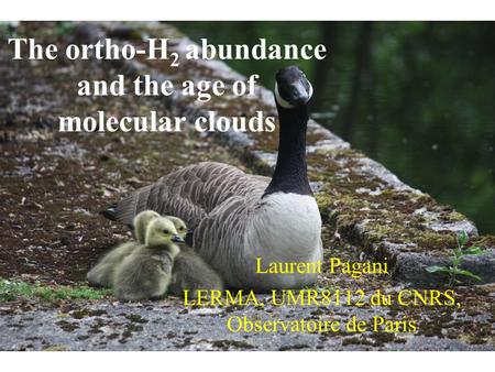 The ortho-H 2 abundance and the age of molecular clouds Laurent Pagani LERMA, UMR8112 du CNRS, Observatoire de Paris.