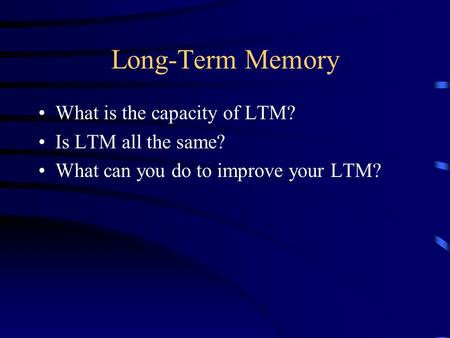 Long-Term Memory What is the capacity of LTM? Is LTM all the same? What can you do to improve your LTM?