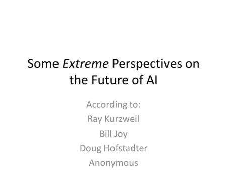 Some Extreme Perspectives on the Future of AI According to: Ray Kurzweil Bill Joy Doug Hofstadter Anonymous.