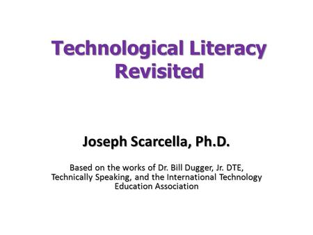 Technological Literacy Revisited Joseph Scarcella, Ph.D. Based on the works of Dr. Bill Dugger, Jr. DTE, Technically Speaking, and the International Technology.