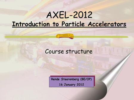 Rende Steerenberg (BE/OP) 16 January 2012 Rende Steerenberg (BE/OP) 16 January 2012 AXEL-2012 Introduction to Particle Accelerators Course structure.