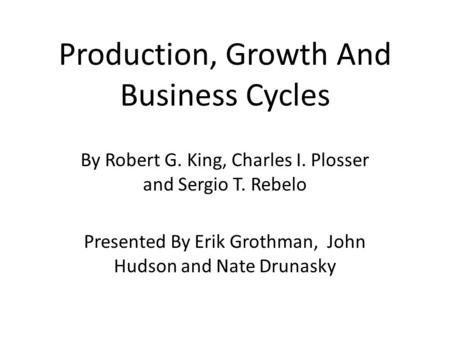 Production, Growth And Business Cycles By Robert G. King, Charles I. Plosser and Sergio T. Rebelo Presented By Erik Grothman, John Hudson and Nate Drunasky.