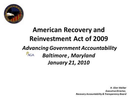 American Recovery and Reinvestment Act of 2009 Advancing Government Accountability Baltimore, Maryland January 21, 2010 H. Glen Walker Executive Director,