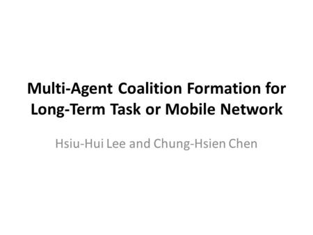 Multi-Agent Coalition Formation for Long-Term Task or Mobile Network Hsiu-Hui Lee and Chung-Hsien Chen.
