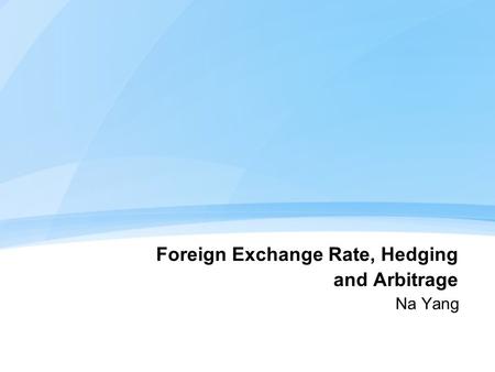 Foreign Exchange Rate, Hedging and Arbitrage Na Yang.