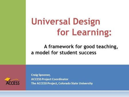 Craig Spooner, ACCESS Project Coordinator The ACCESS Project, Colorado State University Universal Design for Learning: A framework for good teaching, a.